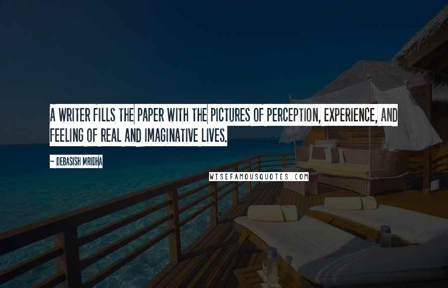 Debasish Mridha Quotes: A writer fills the paper with the pictures of perception, experience, and feeling of real and imaginative lives.