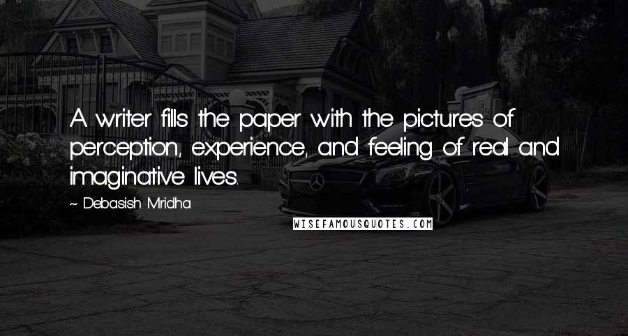 Debasish Mridha Quotes: A writer fills the paper with the pictures of perception, experience, and feeling of real and imaginative lives.