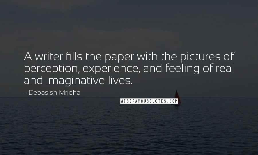Debasish Mridha Quotes: A writer fills the paper with the pictures of perception, experience, and feeling of real and imaginative lives.