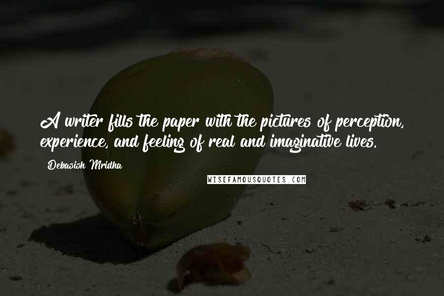 Debasish Mridha Quotes: A writer fills the paper with the pictures of perception, experience, and feeling of real and imaginative lives.