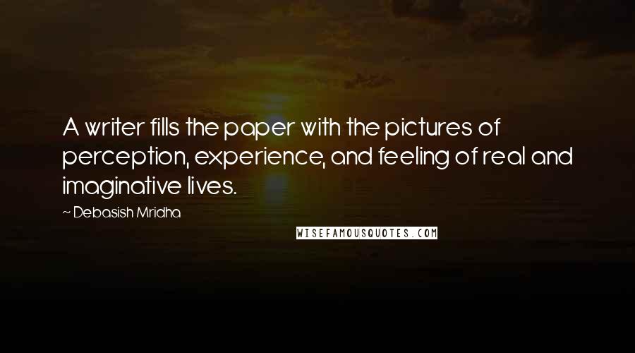 Debasish Mridha Quotes: A writer fills the paper with the pictures of perception, experience, and feeling of real and imaginative lives.