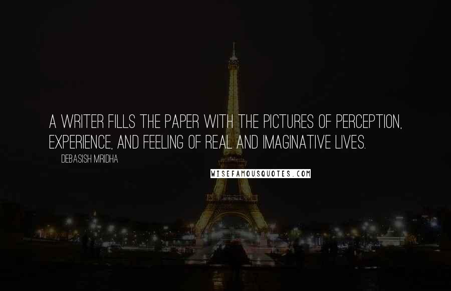 Debasish Mridha Quotes: A writer fills the paper with the pictures of perception, experience, and feeling of real and imaginative lives.