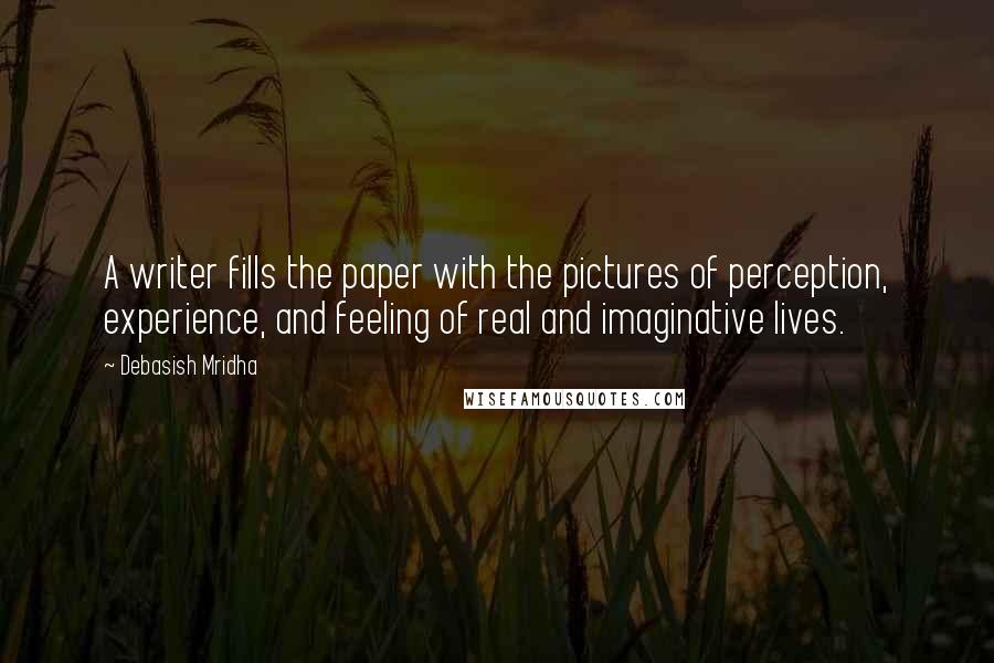 Debasish Mridha Quotes: A writer fills the paper with the pictures of perception, experience, and feeling of real and imaginative lives.