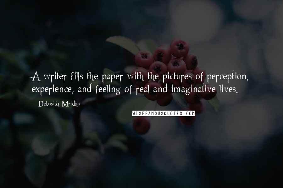Debasish Mridha Quotes: A writer fills the paper with the pictures of perception, experience, and feeling of real and imaginative lives.