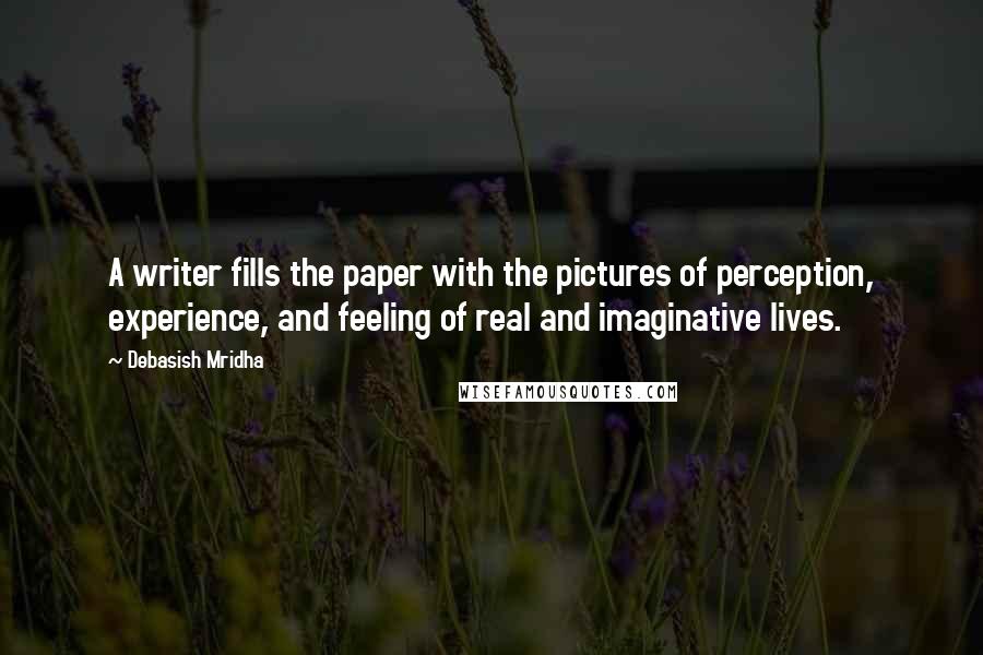 Debasish Mridha Quotes: A writer fills the paper with the pictures of perception, experience, and feeling of real and imaginative lives.