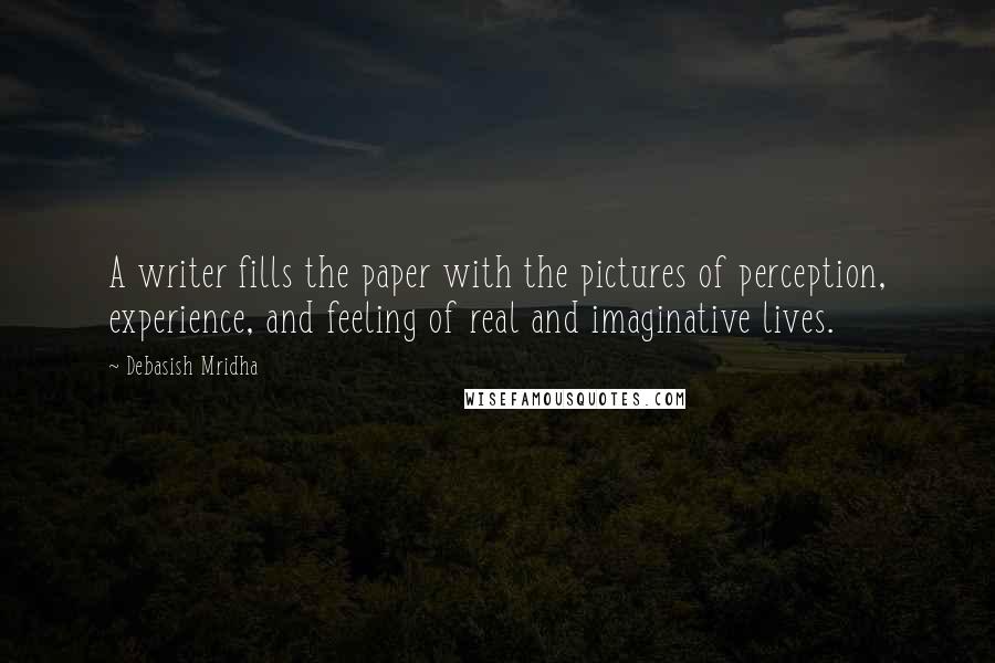 Debasish Mridha Quotes: A writer fills the paper with the pictures of perception, experience, and feeling of real and imaginative lives.