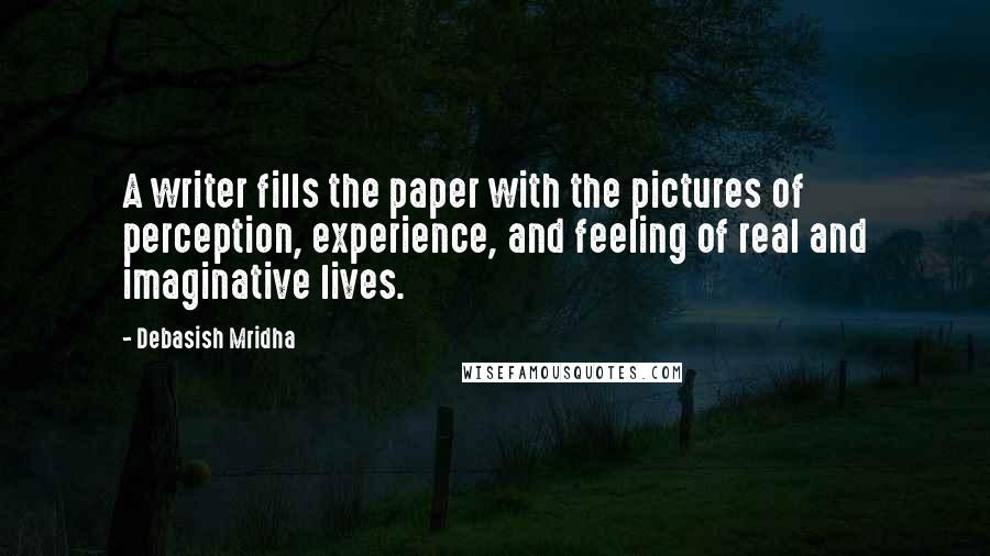 Debasish Mridha Quotes: A writer fills the paper with the pictures of perception, experience, and feeling of real and imaginative lives.