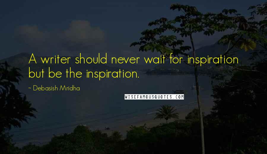 Debasish Mridha Quotes: A writer should never wait for inspiration but be the inspiration.
