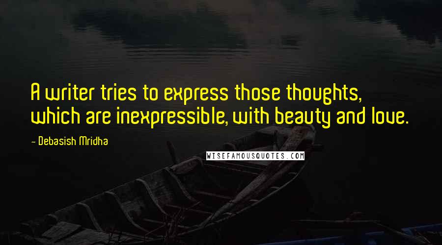 Debasish Mridha Quotes: A writer tries to express those thoughts, which are inexpressible, with beauty and love.