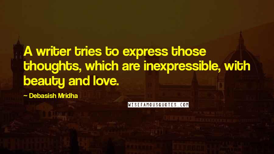 Debasish Mridha Quotes: A writer tries to express those thoughts, which are inexpressible, with beauty and love.