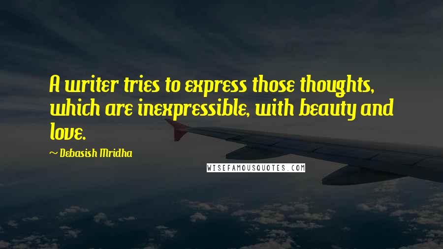 Debasish Mridha Quotes: A writer tries to express those thoughts, which are inexpressible, with beauty and love.