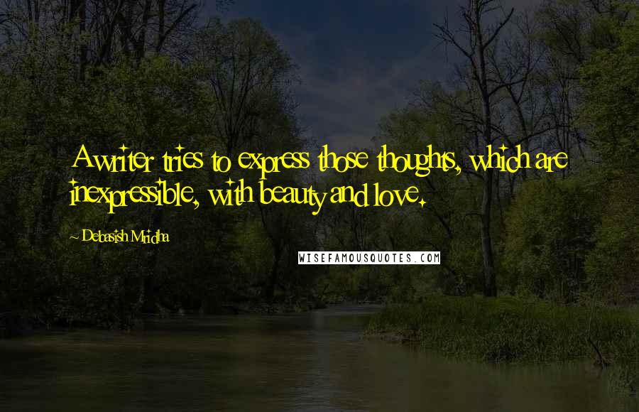 Debasish Mridha Quotes: A writer tries to express those thoughts, which are inexpressible, with beauty and love.