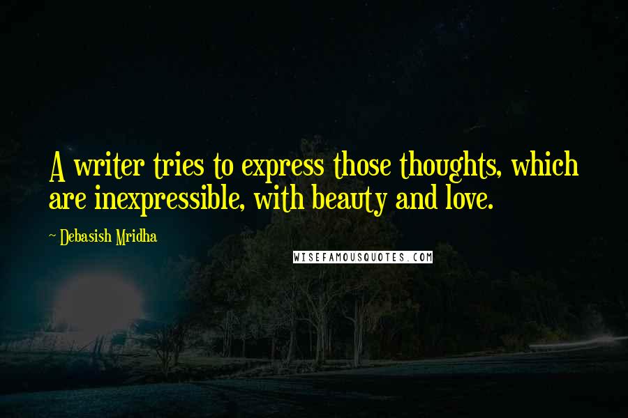 Debasish Mridha Quotes: A writer tries to express those thoughts, which are inexpressible, with beauty and love.