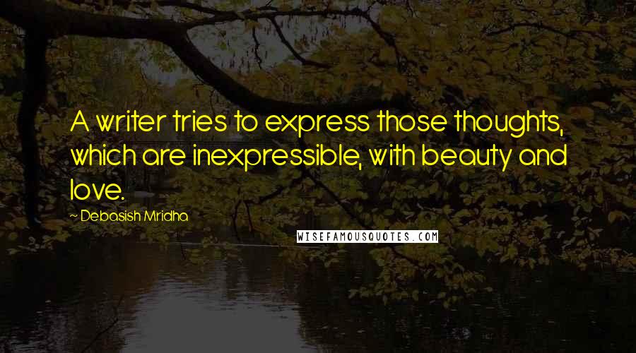 Debasish Mridha Quotes: A writer tries to express those thoughts, which are inexpressible, with beauty and love.