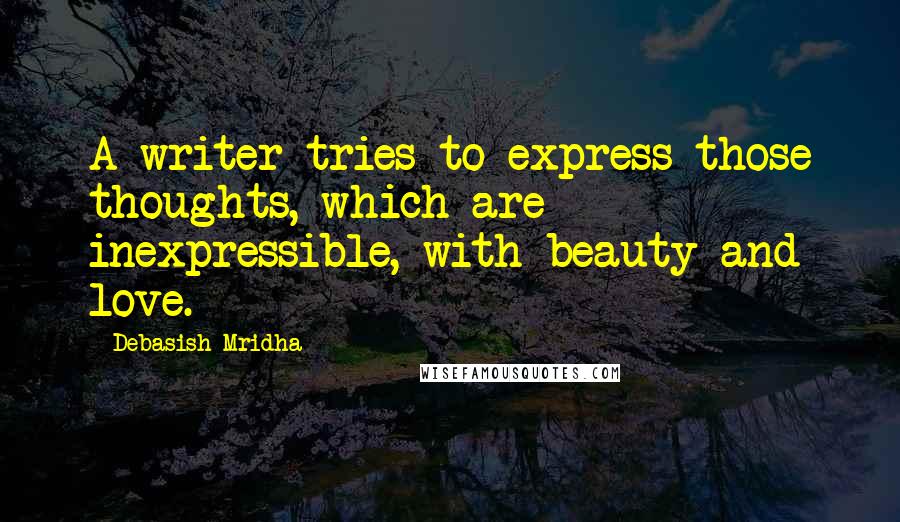 Debasish Mridha Quotes: A writer tries to express those thoughts, which are inexpressible, with beauty and love.