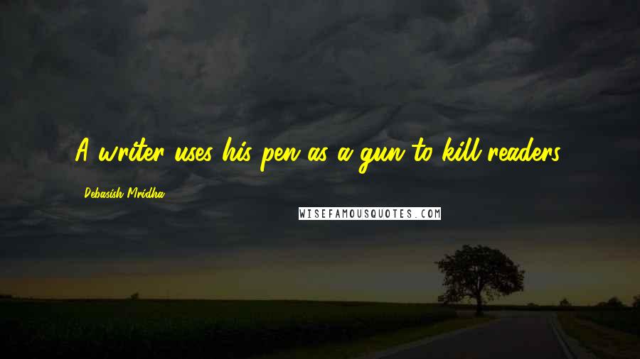 Debasish Mridha Quotes: A writer uses his pen as a gun to kill readers.