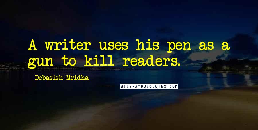 Debasish Mridha Quotes: A writer uses his pen as a gun to kill readers.