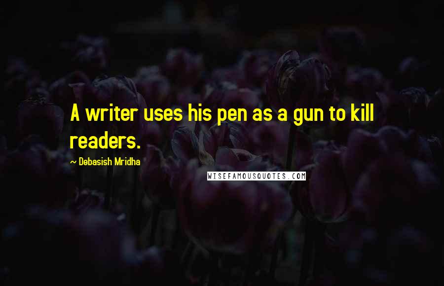 Debasish Mridha Quotes: A writer uses his pen as a gun to kill readers.