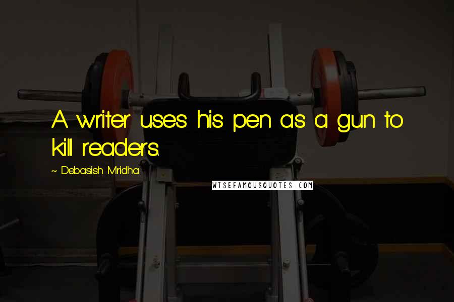 Debasish Mridha Quotes: A writer uses his pen as a gun to kill readers.