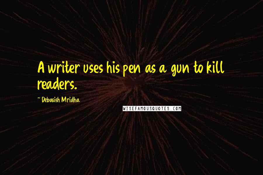 Debasish Mridha Quotes: A writer uses his pen as a gun to kill readers.