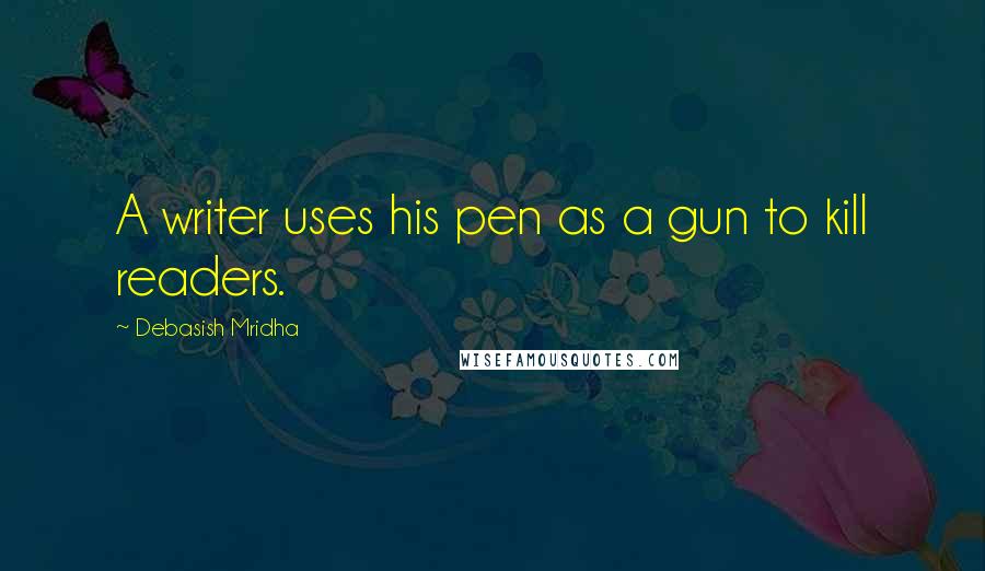 Debasish Mridha Quotes: A writer uses his pen as a gun to kill readers.