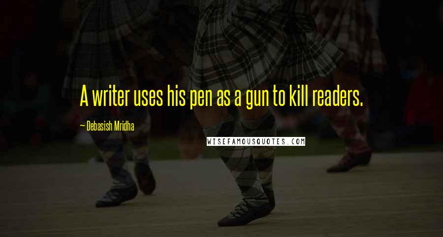 Debasish Mridha Quotes: A writer uses his pen as a gun to kill readers.