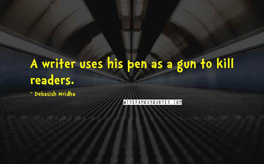 Debasish Mridha Quotes: A writer uses his pen as a gun to kill readers.