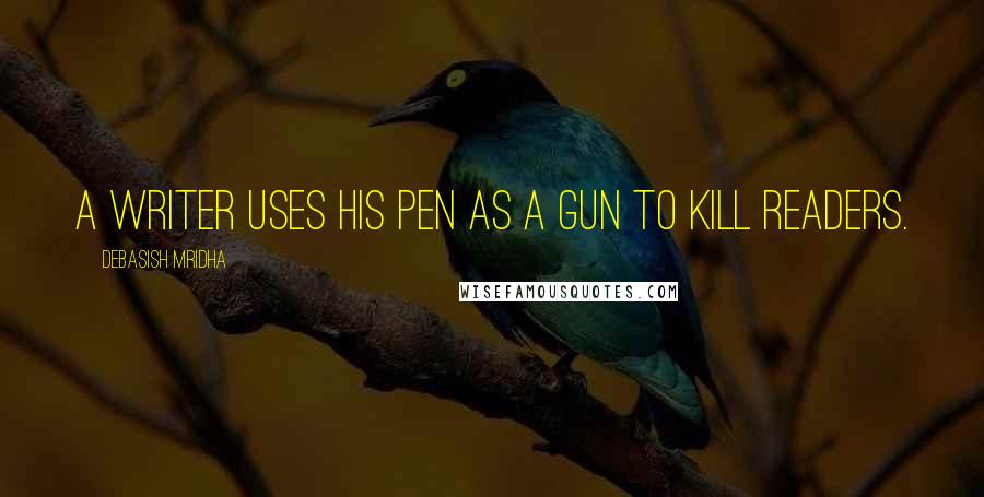 Debasish Mridha Quotes: A writer uses his pen as a gun to kill readers.