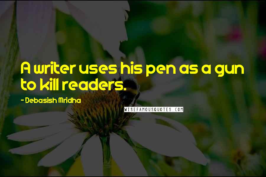 Debasish Mridha Quotes: A writer uses his pen as a gun to kill readers.