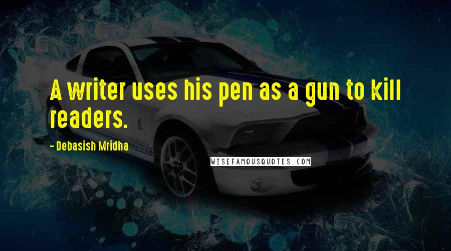 Debasish Mridha Quotes: A writer uses his pen as a gun to kill readers.