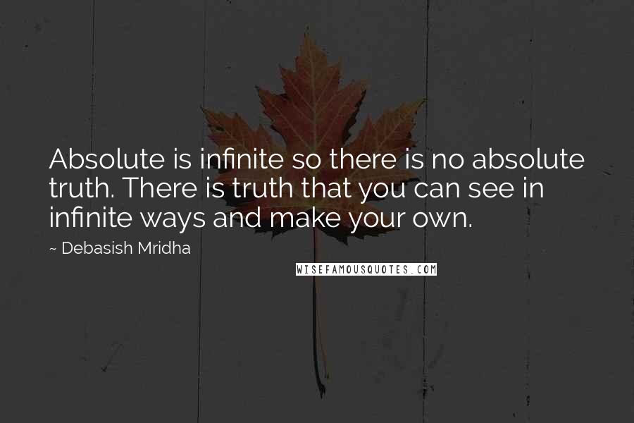 Debasish Mridha Quotes: Absolute is infinite so there is no absolute truth. There is truth that you can see in infinite ways and make your own.