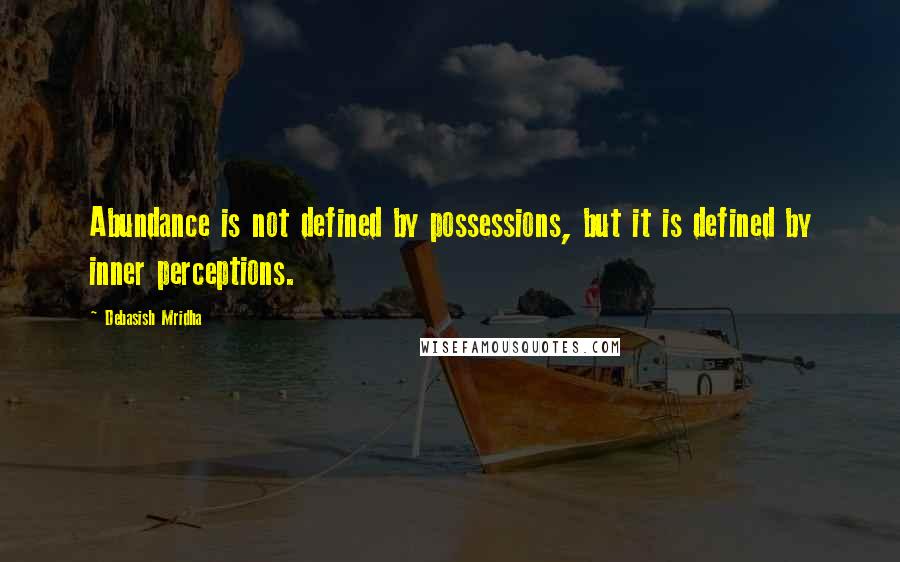 Debasish Mridha Quotes: Abundance is not defined by possessions, but it is defined by inner perceptions.