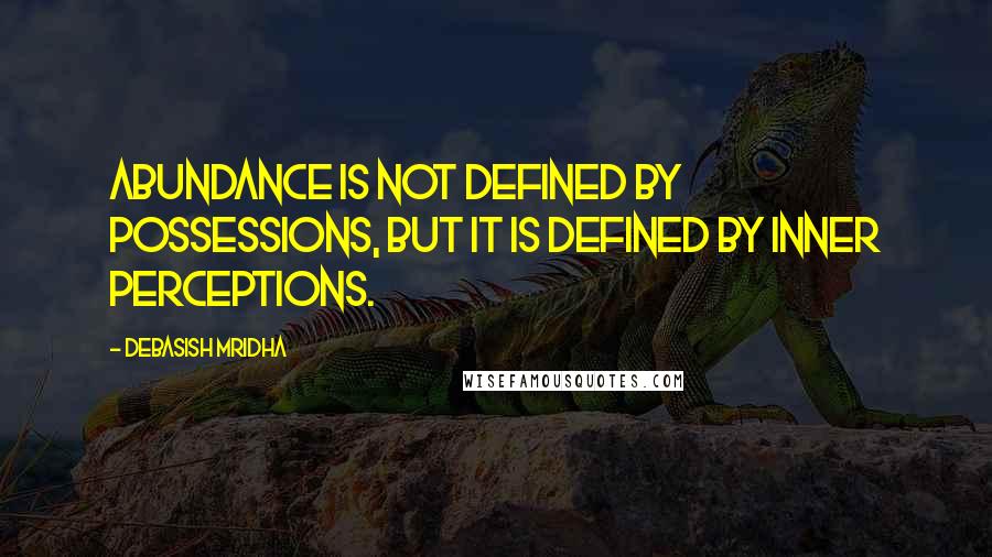 Debasish Mridha Quotes: Abundance is not defined by possessions, but it is defined by inner perceptions.