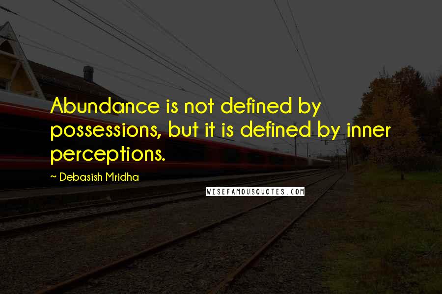 Debasish Mridha Quotes: Abundance is not defined by possessions, but it is defined by inner perceptions.