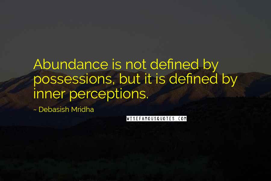 Debasish Mridha Quotes: Abundance is not defined by possessions, but it is defined by inner perceptions.