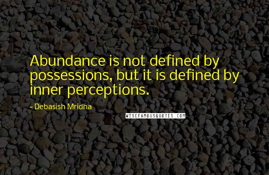 Debasish Mridha Quotes: Abundance is not defined by possessions, but it is defined by inner perceptions.