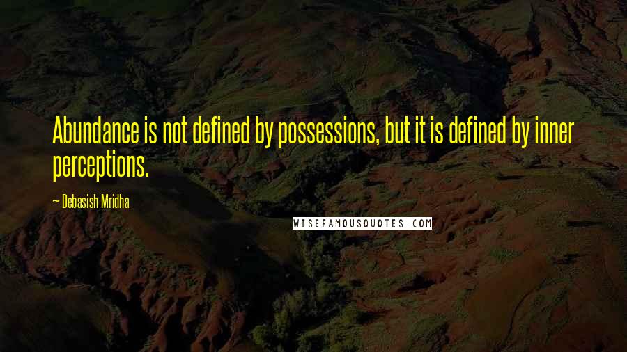 Debasish Mridha Quotes: Abundance is not defined by possessions, but it is defined by inner perceptions.