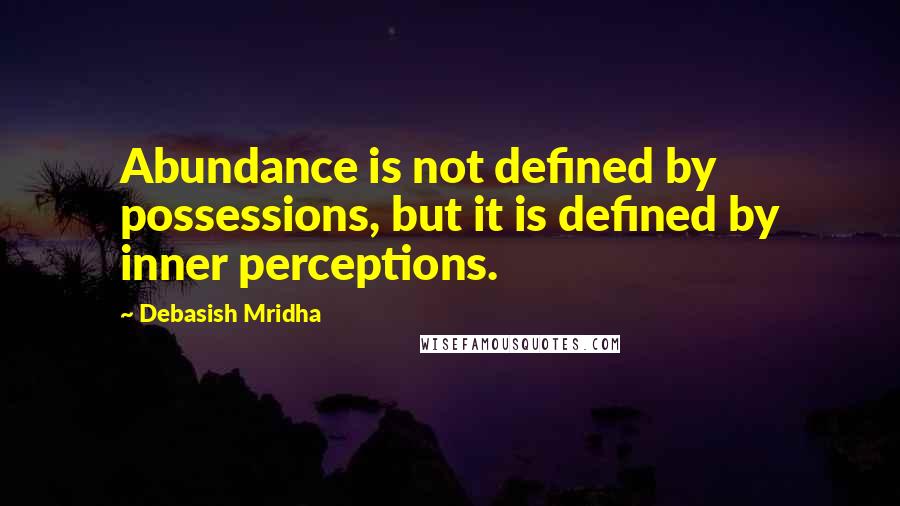 Debasish Mridha Quotes: Abundance is not defined by possessions, but it is defined by inner perceptions.