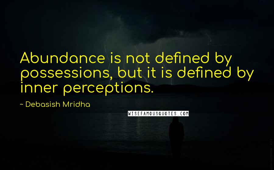 Debasish Mridha Quotes: Abundance is not defined by possessions, but it is defined by inner perceptions.