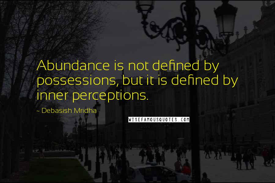 Debasish Mridha Quotes: Abundance is not defined by possessions, but it is defined by inner perceptions.
