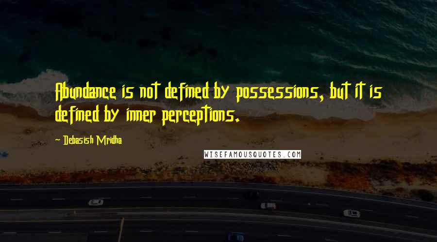 Debasish Mridha Quotes: Abundance is not defined by possessions, but it is defined by inner perceptions.