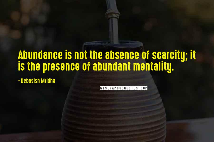 Debasish Mridha Quotes: Abundance is not the absence of scarcity; it is the presence of abundant mentality.