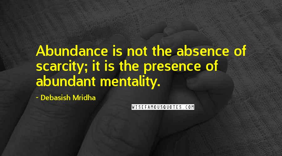 Debasish Mridha Quotes: Abundance is not the absence of scarcity; it is the presence of abundant mentality.