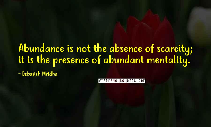 Debasish Mridha Quotes: Abundance is not the absence of scarcity; it is the presence of abundant mentality.