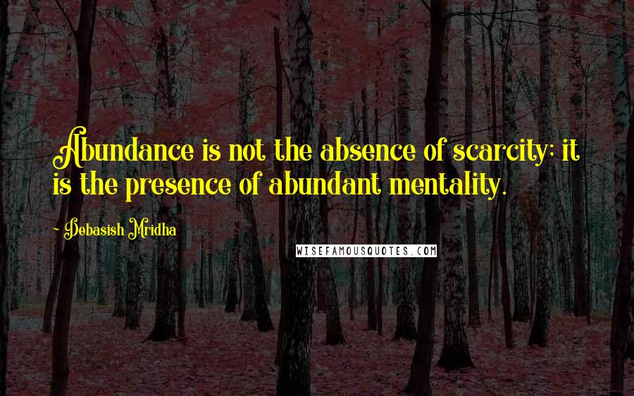 Debasish Mridha Quotes: Abundance is not the absence of scarcity; it is the presence of abundant mentality.