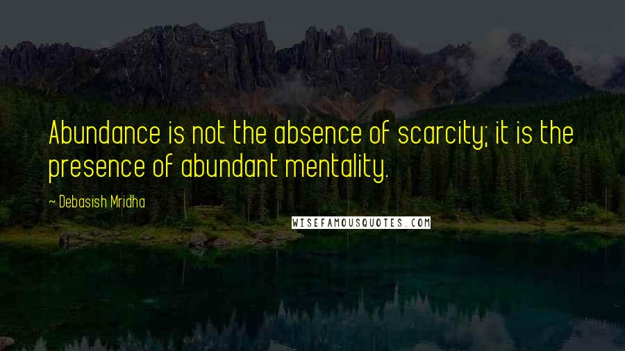 Debasish Mridha Quotes: Abundance is not the absence of scarcity; it is the presence of abundant mentality.