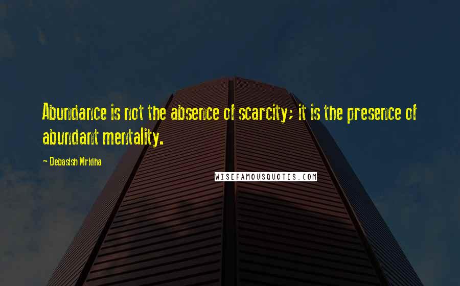 Debasish Mridha Quotes: Abundance is not the absence of scarcity; it is the presence of abundant mentality.