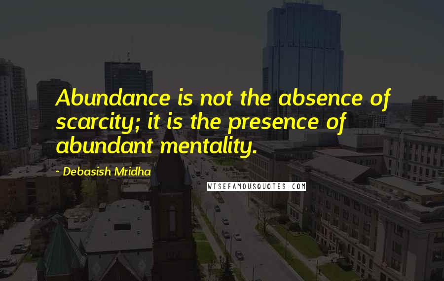 Debasish Mridha Quotes: Abundance is not the absence of scarcity; it is the presence of abundant mentality.