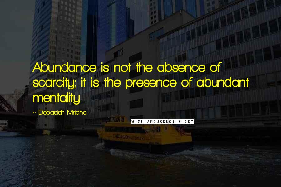 Debasish Mridha Quotes: Abundance is not the absence of scarcity; it is the presence of abundant mentality.