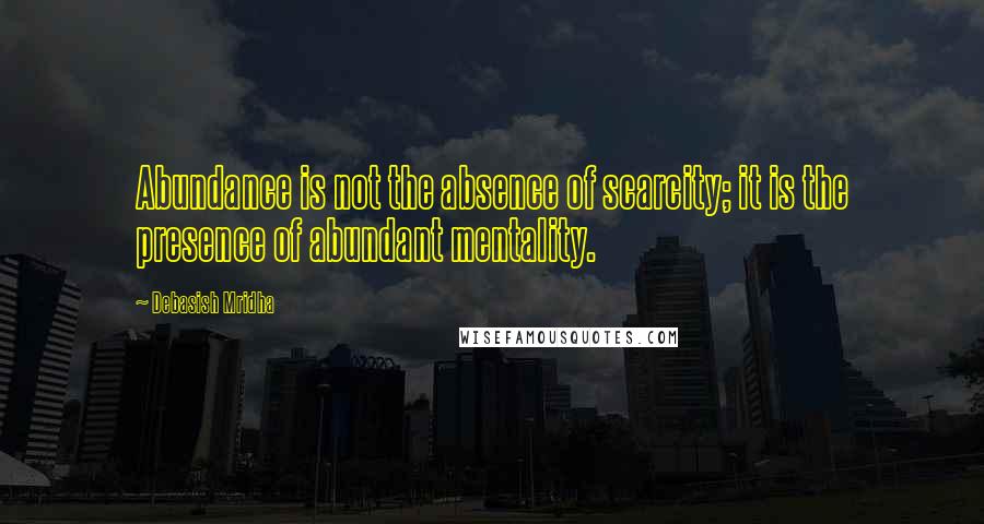 Debasish Mridha Quotes: Abundance is not the absence of scarcity; it is the presence of abundant mentality.